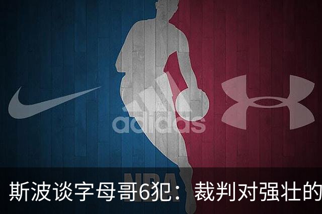 斯波谈字母哥6犯：裁判对强壮的球员更严苛 有点像当年的奥尼尔